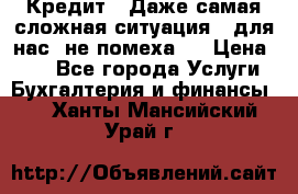 Кредит . Даже самая сложная ситуация - для нас  не помеха . › Цена ­ 90 - Все города Услуги » Бухгалтерия и финансы   . Ханты-Мансийский,Урай г.